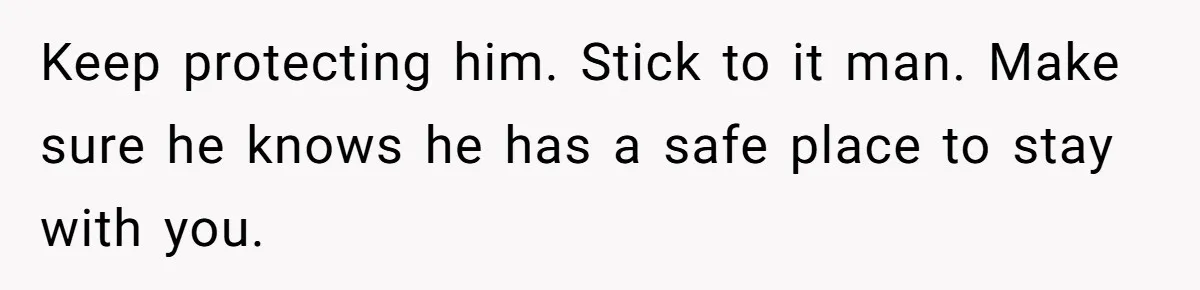 Keep protecting him. Stick to it man. Make sure he knows he has a safe place to stay with you.