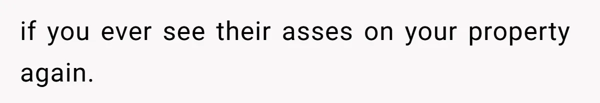 if you ever see their asses on your property again.