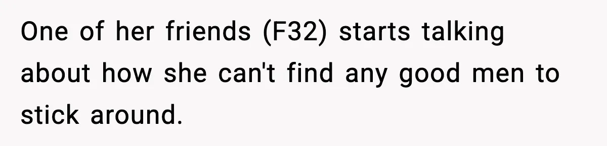 One of her friends (F32) starts talking about how she can't find any good men to stick around.