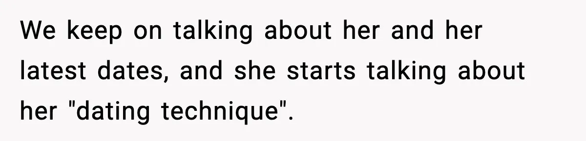 We keep on talking about her and her latest dates, and she starts talking about her "dating technique".