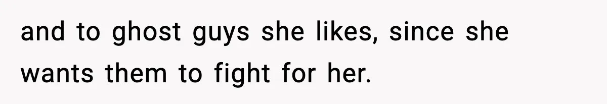 and to ghost guys she likes, since she wants them to fight for her.