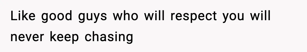 Like good guys who will respect you will never keep chasing