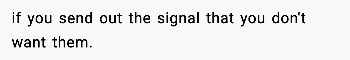 if you send out the signal that you don't want them.