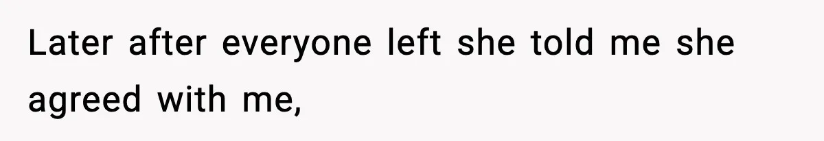 Later after everyone left she told me she agreed with me,