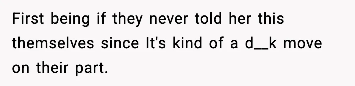 First being if they never told her this themselves since It's kind of a d__k move on their part.