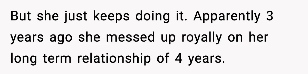 But she just keeps doing it. Apparently 3 years ago she messed up royally on her long term relationship of 4 years.