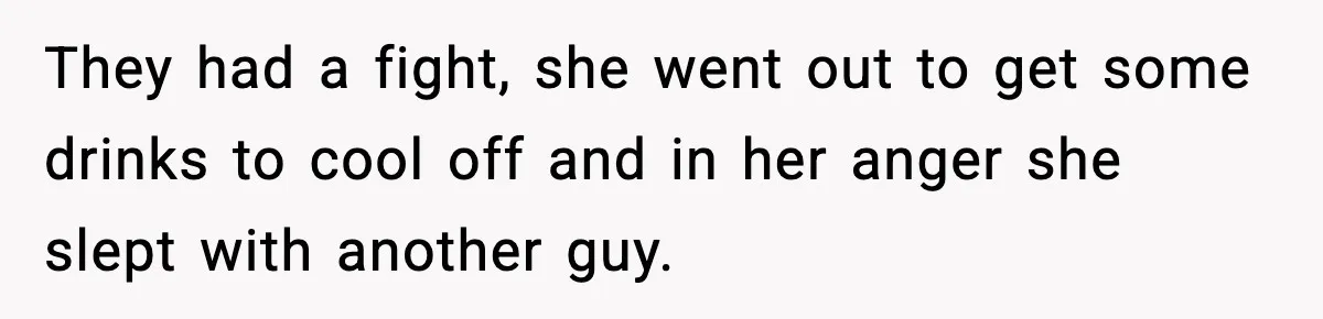 They had a fight, she went out to get some drinks to cool off and in her anger she slept with another guy.