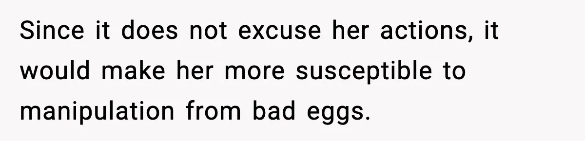 Since it does not excuse her actions, it would make her more susceptible to manipulation from bad eggs.