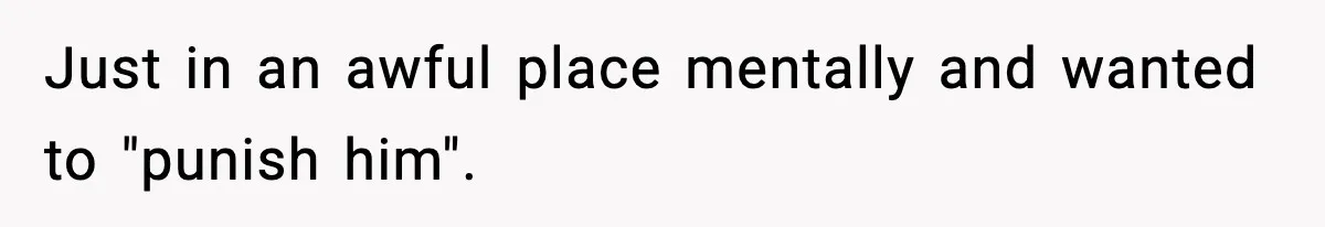 Just in an awful place mentally and wanted to "punish him".