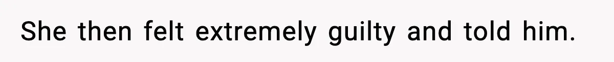 She then felt extremely guilty and told him.