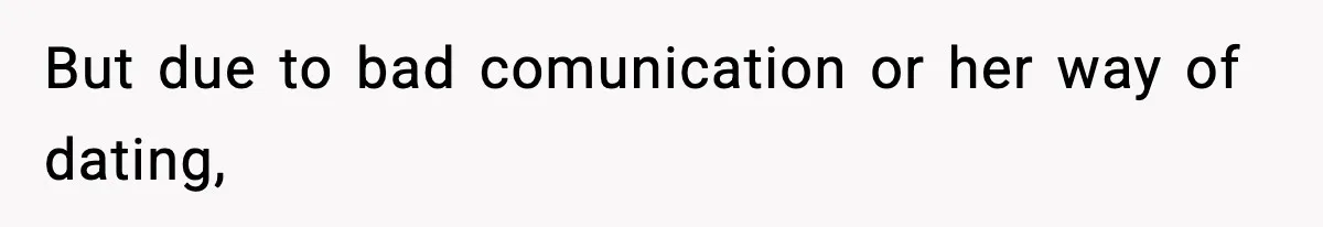 But due to bad comunication or her way of dating,