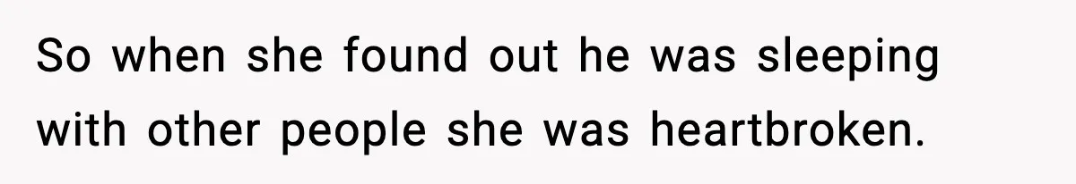 So when she found out he was sleeping with other people she was heartbroken.