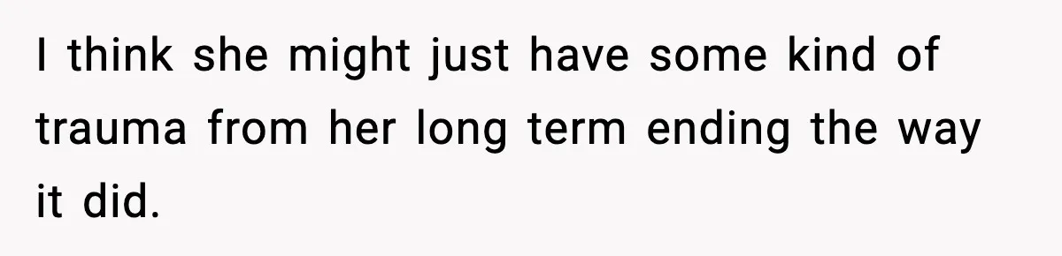 I think she might just have some kind of trauma from her long term ending the way it did.