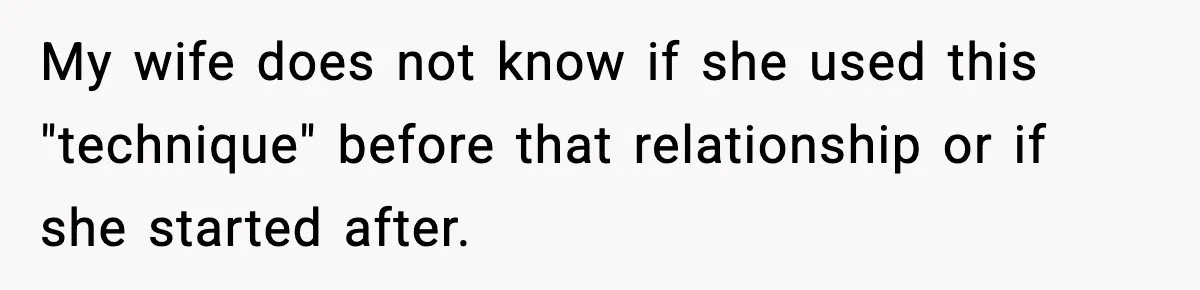 My wife does not know if she used this "technique" before that relationship or if she started after.