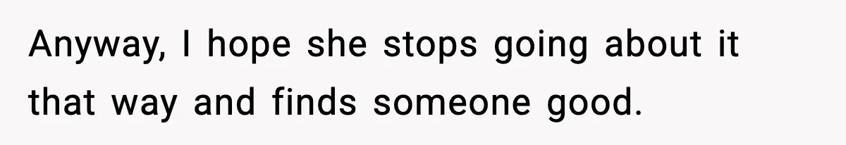 Anyway, I hope she stops going about it that way and finds someone good.