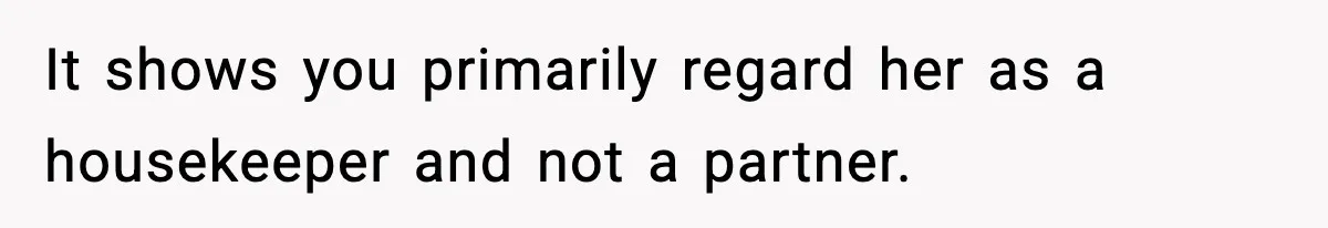 It shows you primarily regard her as a housekeeper and not a partner.