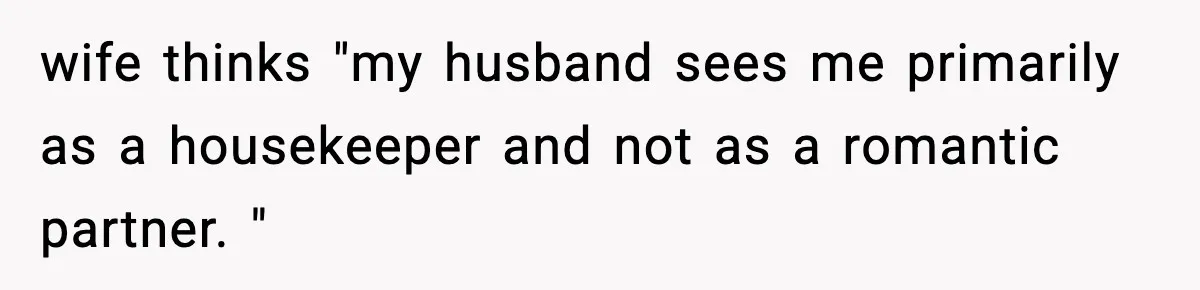 wife thinks "my husband sees me primarily as a housekeeper and not as a romantic partner. "