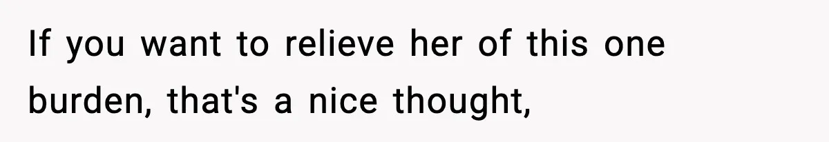 If you want to relieve her of this one burden, that's a nice thought,