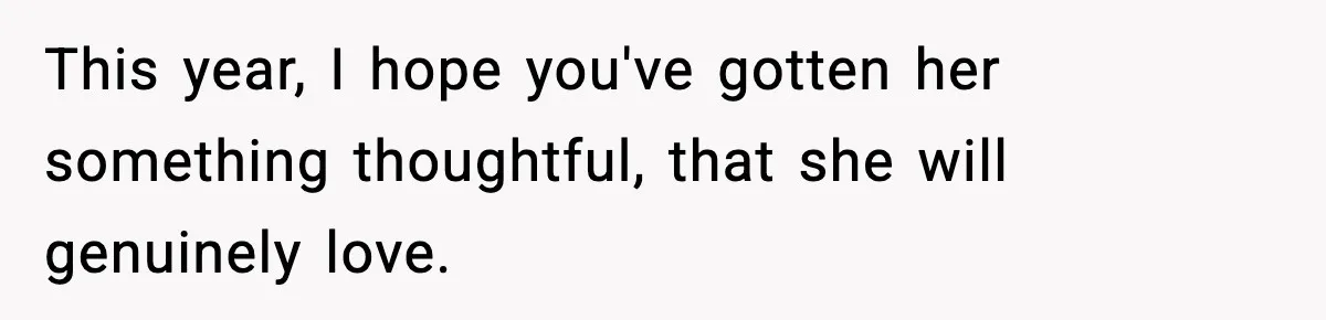 This year, I hope you've gotten her something thoughtful, that she will genuinely love.