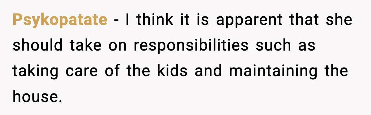Psykopatate − I think it is apparent that she should take on responsibilities such as taking care of the kids and maintaining the house.