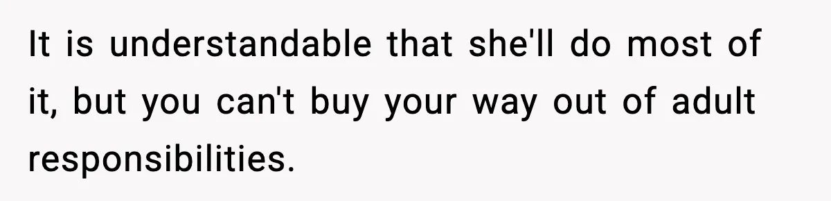 It is understandable that she'll do most of it, but you can't buy your way out of adult responsibilities.