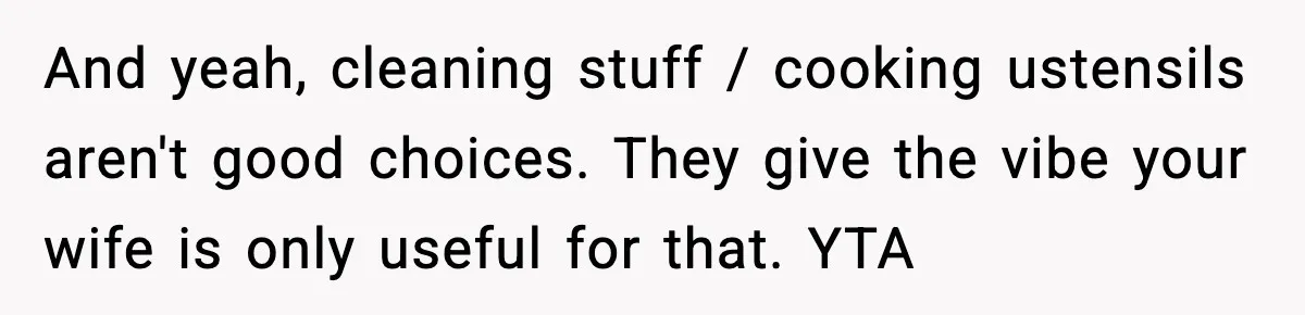 And yeah, cleaning stuff / cooking ustensils aren't good choices. They give the vibe your wife is only useful for that. YTA