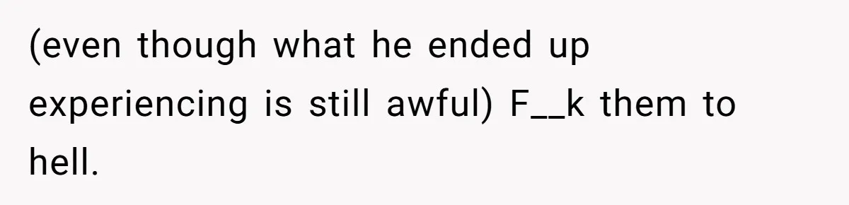 (even though what he ended up experiencing is still awful) F__k them to hell.