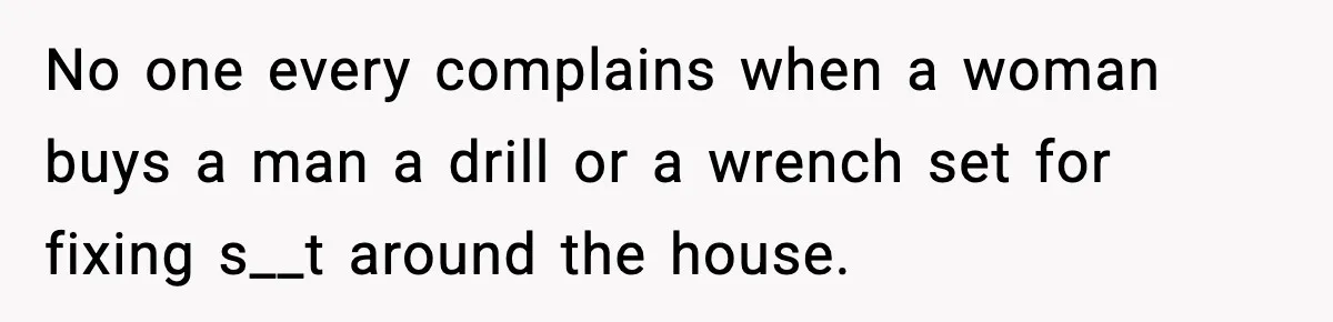No one every complains when a woman buys a man a drill or a wrench set for fixing s__t around the house.