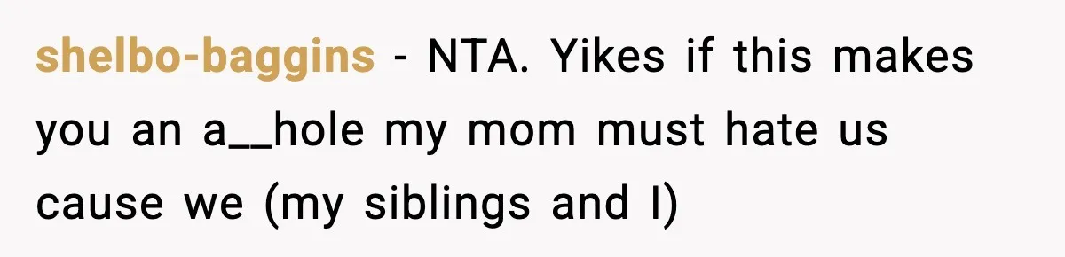shelbo-baggins − NTA. Yikes if this makes you an a__hole my mom must hate us cause we (my siblings and I)