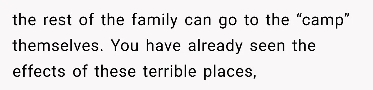the rest of the family can go to the “camp” themselves. You have already seen the effects of these terrible places,