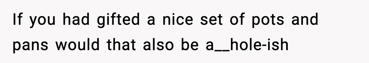 If you had gifted a nice set of pots and pans would that also be a__hole-ish
