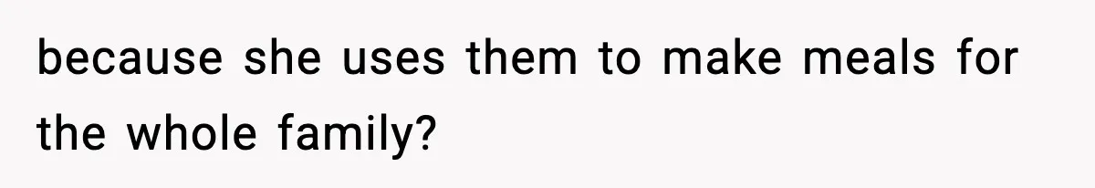 because she uses them to make meals for the whole family?