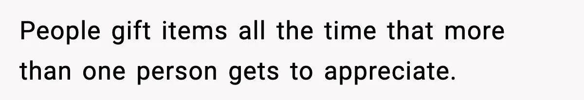 People gift items all the time that more than one person gets to appreciate.