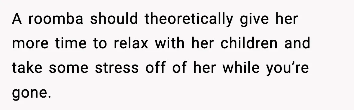 A roomba should theoretically give her more time to relax with her children and take some stress off of her while you’re gone.