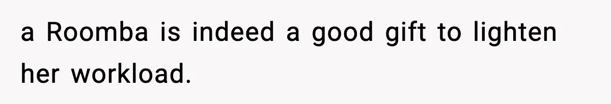 a Roomba is indeed a good gift to lighten her workload.