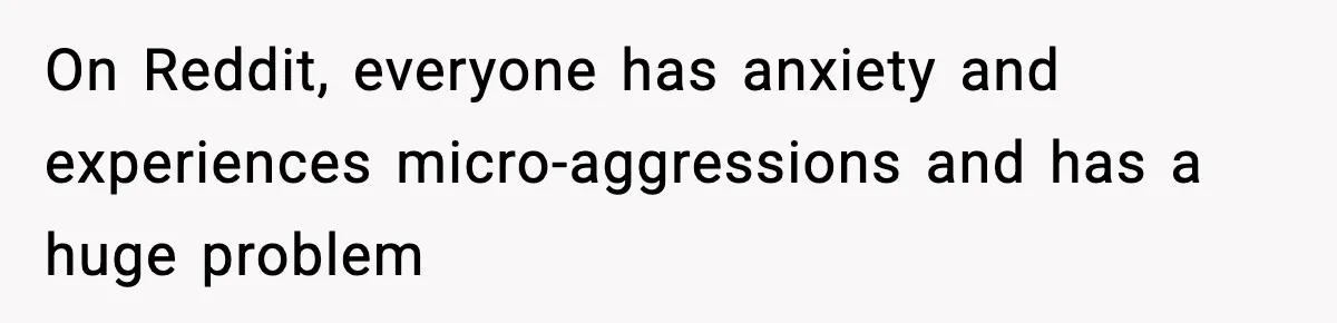 On Reddit, everyone has anxiety and experiences micro-aggressions and has a huge problem