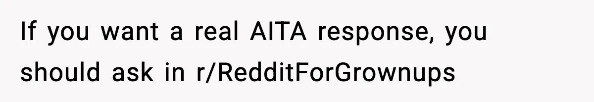 If you want a real AITA response, you should ask in r/RedditForGrownups