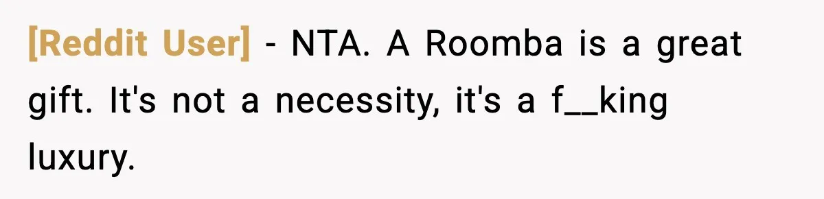 [Reddit User] − NTA. A Roomba is a great gift. It's not a necessity, it's a f__king luxury.