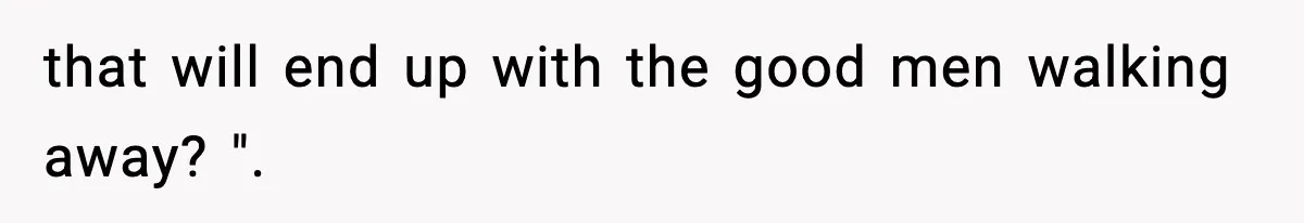 that will end up with the good men walking away? ".