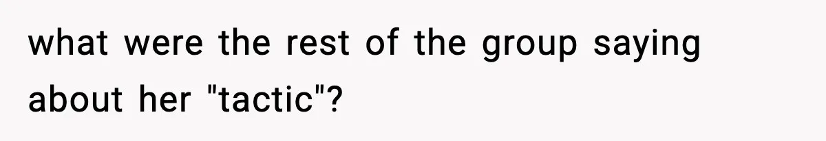 what were the rest of the group saying about her "tactic"?