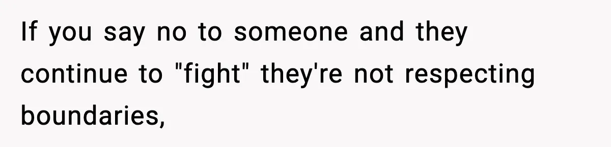 If you say no to someone and they continue to "fight" they're not respecting boundaries,