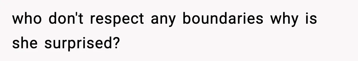 who don't respect any boundaries why is she surprised?