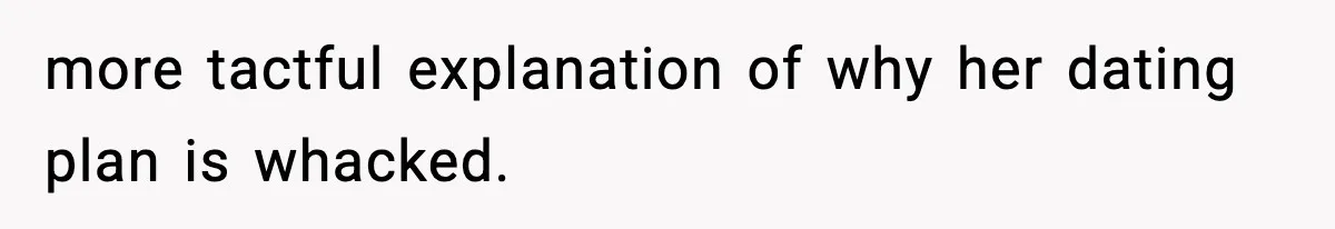 more tactful explanation of why her dating plan is whacked.