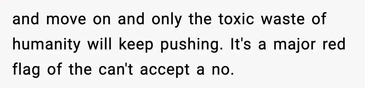 and move on and only the toxic waste of humanity will keep pushing. It's a major red flag of the can't accept a no.
