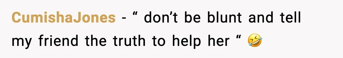 CumishaJones − “ don’t be blunt and tell my friend the truth to help her “ 🤣