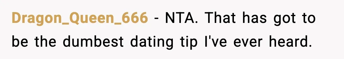 Dragon_Queen_666 − NTA. That has got to be the dumbest dating tip I've ever heard.