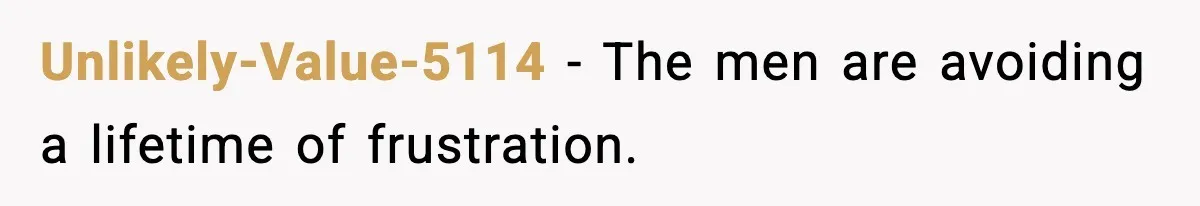 Unlikely-Value-5114 − The men are avoiding a lifetime of frustration.