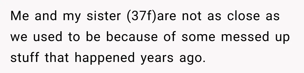 Me and my sister (37f)are not as close as we used to be because of some messed up stuff that happened years ago.