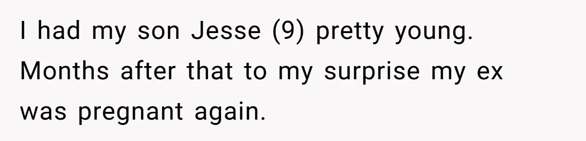 I had my son Jesse (9) pretty young. Months after that to my surprise my ex was pregnant again.
