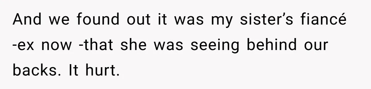 And we found out it was my sister’s fiancé -ex now -that she was seeing behind our backs. It hurt.